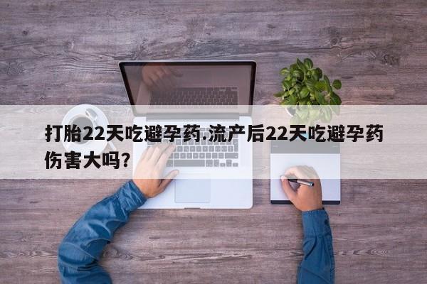 私人打胎药微信，打胎22天吃避孕药.流产后22天吃避孕药伤害大吗？