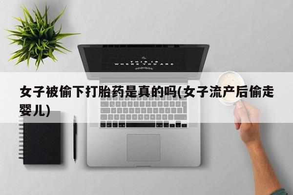 私人打胎药微信，女子被偷下打胎药是真的吗(女子流产后偷走婴儿)