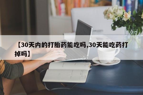 私人打胎药微信，【30天内的打胎药能吃吗,30天能吃药打掉吗】
