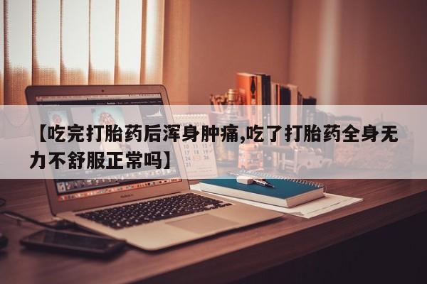 私人打胎药微信，【吃完打胎药后浑身肿痛,吃了打胎药全身无力不舒服正常吗】