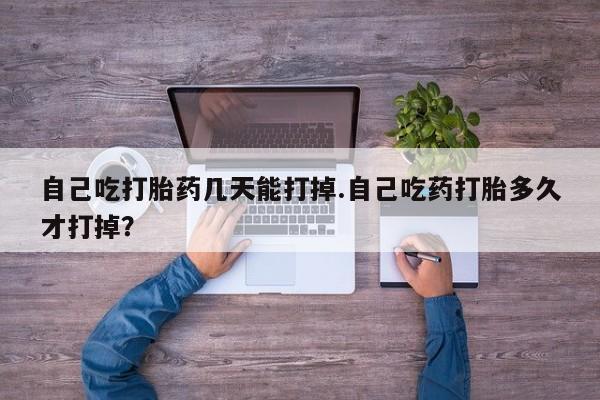 私人打胎药微信，自己吃打胎药几天能打掉.自己吃药打胎多久才打掉？