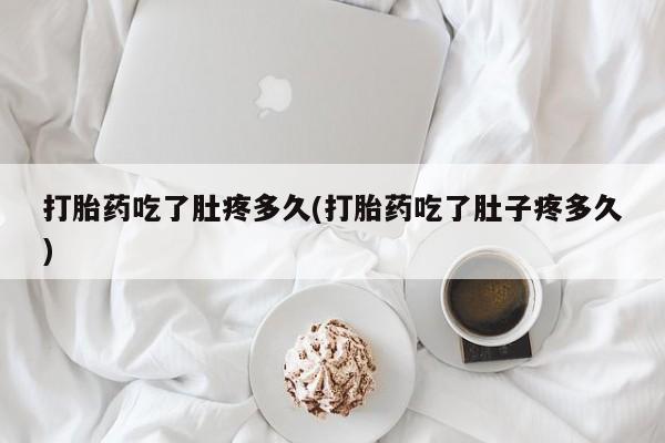私人打胎药微信，打胎药吃了肚疼多久(打胎药吃了肚子疼多久)