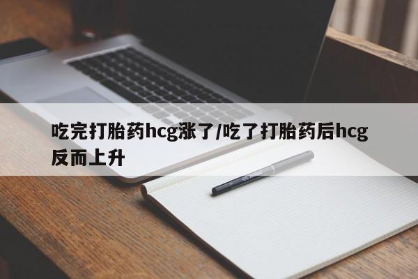 私人打胎药微信，吃完打胎药hcg涨了/吃了打胎药后hcg反而上升
