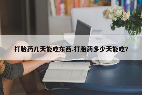 私人打胎药微信，打胎药几天能吃东西.打胎药多少天能吃？