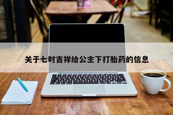私人打胎药微信，关于七时吉祥给公主下打胎药的信息
