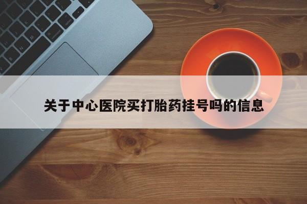 私人打胎药微信，关于中心医院买打胎药挂号吗的信息
