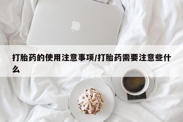 私人打胎药微信，打胎药的使用注意事项/打胎药需要注意些什么