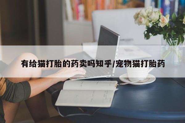 私人打胎药微信，有给猫打胎的药卖吗知乎/宠物猫打胎药