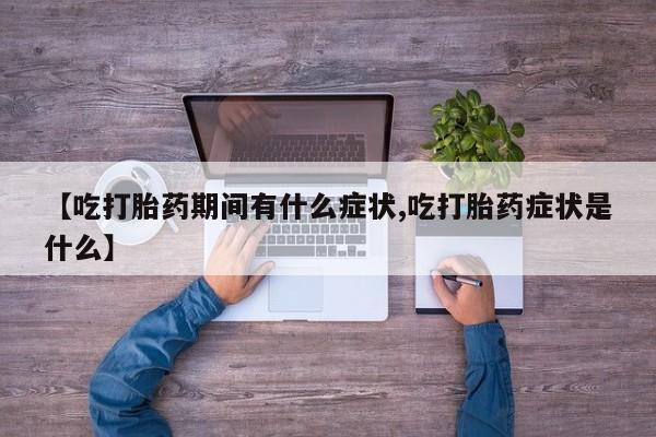 私人打胎药微信，【吃打胎药期间有什么症状,吃打胎药症状是什么】