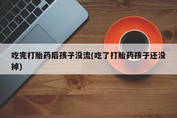 私人打胎药微信，吃完打胎药后孩子没流(吃了打胎药孩子还没掉)