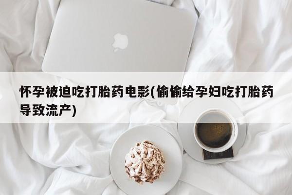 私人打胎药微信，怀孕被迫吃打胎药电影(偷偷给孕妇吃打胎药导致流产)