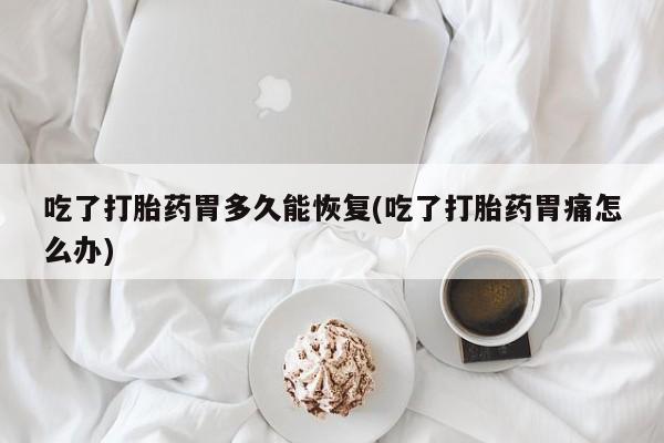 私人打胎药微信，吃了打胎药胃多久能恢复(吃了打胎药胃痛怎么办)