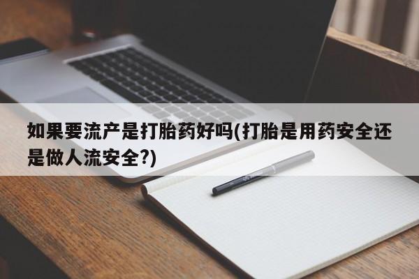私人打胎药微信，如果要流产是打胎药好吗(打胎是用药安全还是做人流安全?)