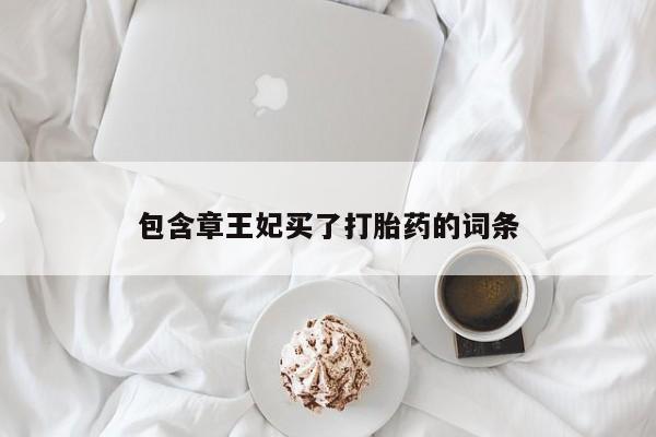 私人打胎药微信，包含章王妃买了打胎药的词条