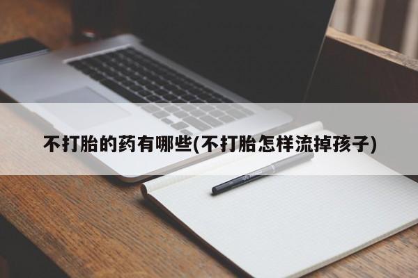 私人打胎药微信，不打胎的药有哪些(不打胎怎样流掉孩子)