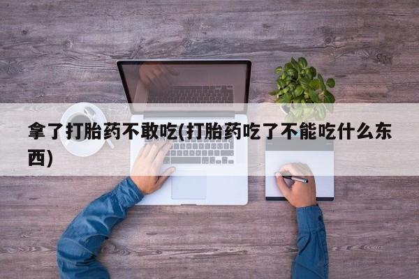 私人打胎药微信，拿了打胎药不敢吃(打胎药吃了不能吃什么东西)
