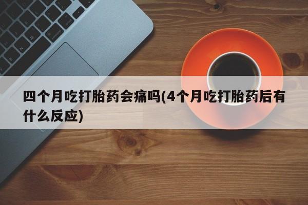 私人打胎药微信，四个月吃打胎药会痛吗(4个月吃打胎药后有什么反应)