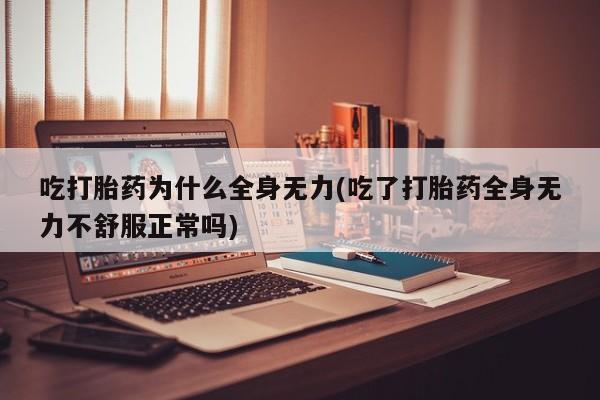 私人打胎药微信，吃打胎药为什么全身无力(吃了打胎药全身无力不舒服正常吗)