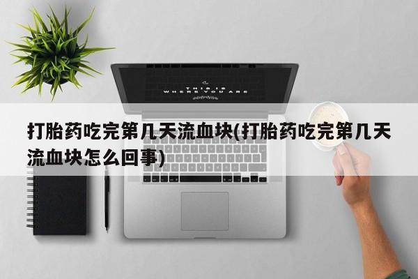 私人打胎药微信，打胎药吃完第几天流血块(打胎药吃完第几天流血块怎么回事)