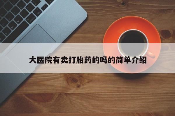 私人打胎药微信，大医院有卖打胎药的吗的简单介绍