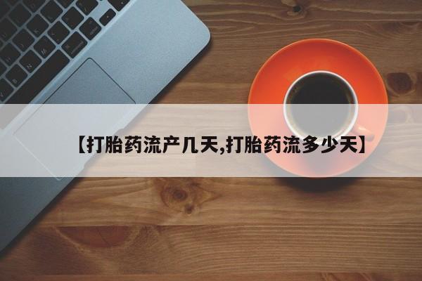 私人打胎药微信，【打胎药流产几天,打胎药流多少天】