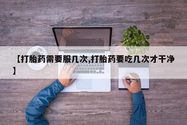 私人打胎药微信，【打胎药需要服几次,打胎药要吃几次才干净】