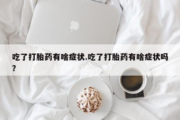 私人打胎药微信，吃了打胎药有啥症状.吃了打胎药有啥症状吗？
