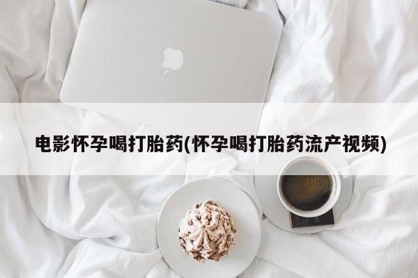私人打胎药微信，电影怀孕喝打胎药(怀孕喝打胎药流产视频)