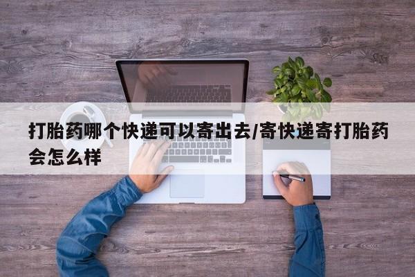 私人打胎药微信，打胎药哪个快递可以寄出去/寄快递寄打胎药会怎么样