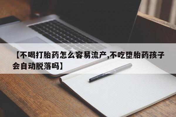 私人打胎药微信，【不喝打胎药怎么容易流产,不吃堕胎药孩子会自动脱落吗】