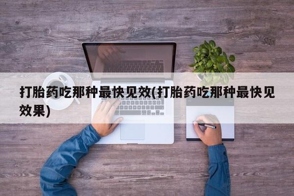 私人打胎药微信，打胎药吃那种最快见效(打胎药吃那种最快见效果)