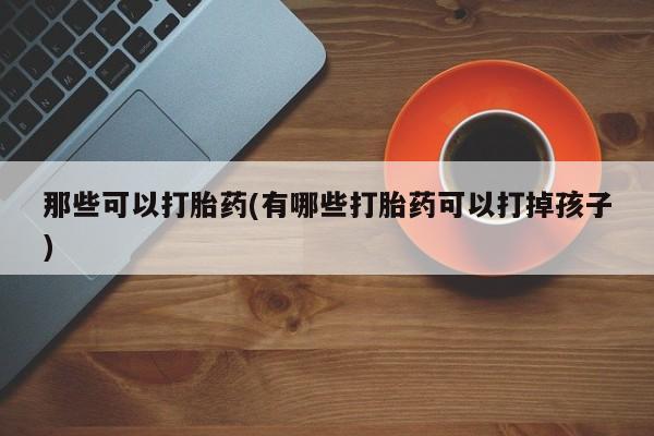 私人打胎药微信，那些可以打胎药(有哪些打胎药可以打掉孩子)