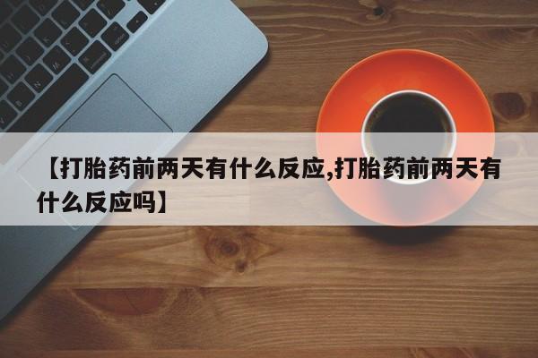 私人打胎药微信，【打胎药前两天有什么反应,打胎药前两天有什么反应吗】