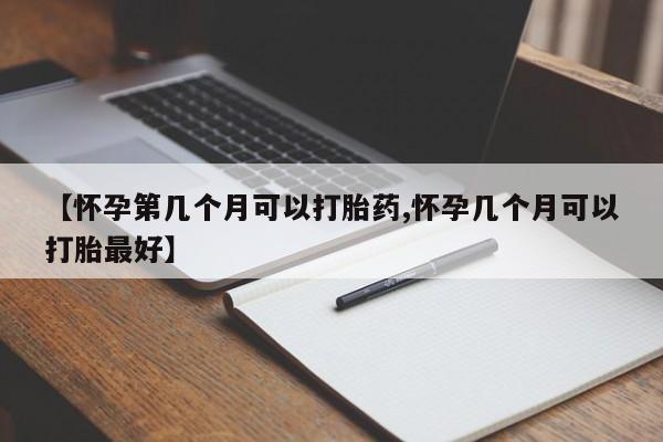 私人打胎药微信，【怀孕第几个月可以打胎药,怀孕几个月可以打胎最好】