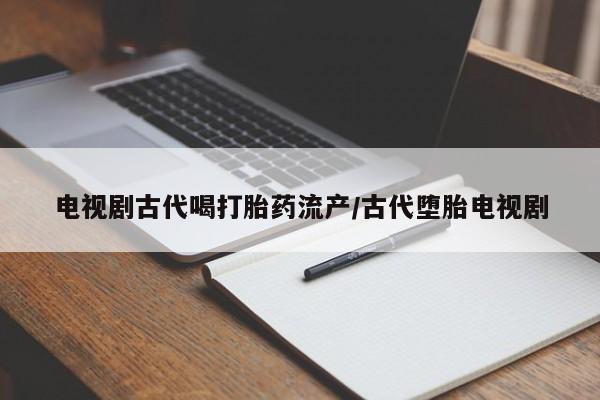 私人打胎药微信，电视剧古代喝打胎药流产/古代堕胎电视剧