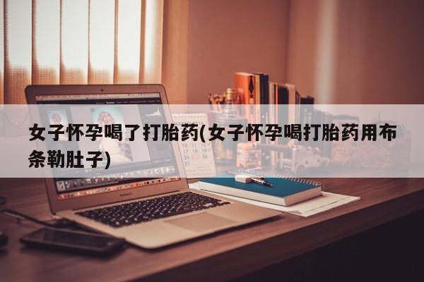 私人打胎药微信，女子怀孕喝了打胎药(女子怀孕喝打胎药用布条勒肚子)