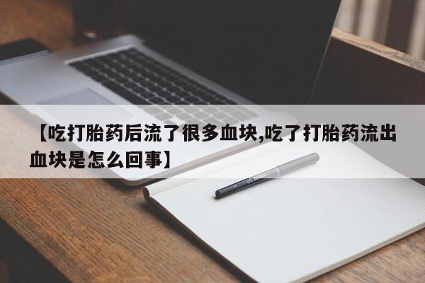 私人打胎药微信，【吃打胎药后流了很多血块,吃了打胎药流出血块是怎么回事】
