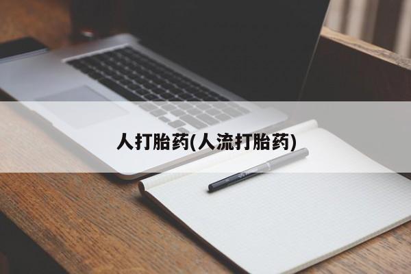 私人打胎药微信，人打胎药(人流打胎药)