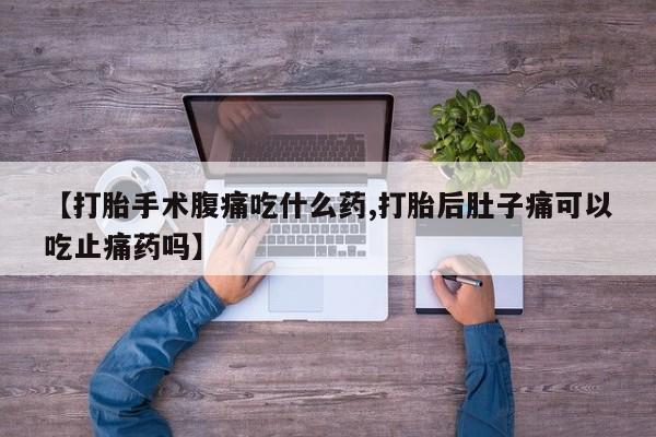 私人打胎药微信，【打胎手术腹痛吃什么药,打胎后肚子痛可以吃止痛药吗】