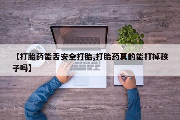 私人打胎药微信，【打胎药能否安全打胎,打胎药真的能打掉孩子吗】