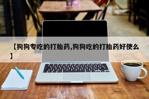 私人打胎药微信，【狗狗专吃的打胎药,狗狗吃的打胎药好使么】