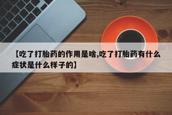 私人打胎药微信，【吃了打胎药的作用是啥,吃了打胎药有什么症状是什么样子的】