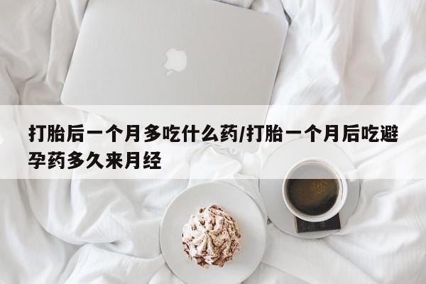 私人打胎药微信，打胎后一个月多吃什么药/打胎一个月后吃避孕药多久来月经