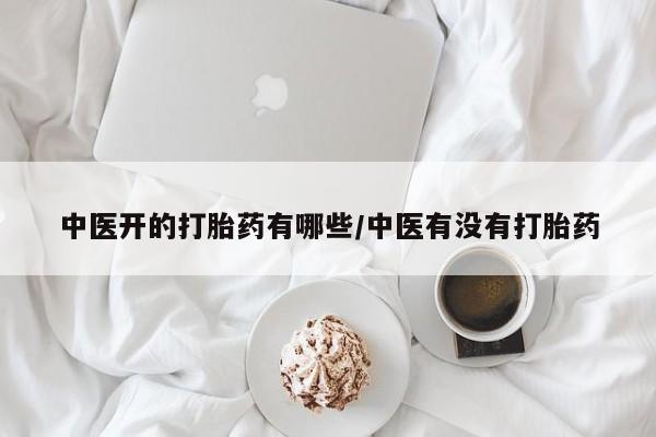 私人打胎药微信，中医开的打胎药有哪些/中医有没有打胎药