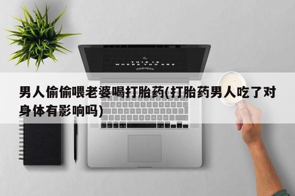 私人打胎药微信，男人偷偷喂老婆喝打胎药(打胎药男人吃了对身体有影响吗)