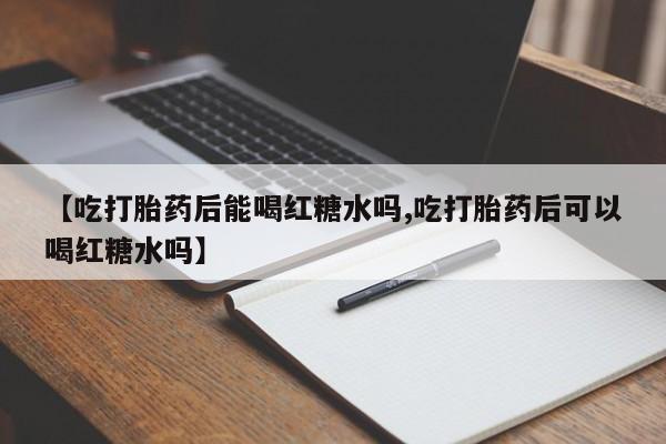 私人打胎药微信，【吃打胎药后能喝红糖水吗,吃打胎药后可以喝红糖水吗】