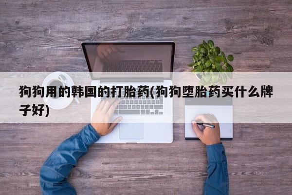 私人打胎药微信，狗狗用的韩国的打胎药(狗狗堕胎药买什么牌子好)