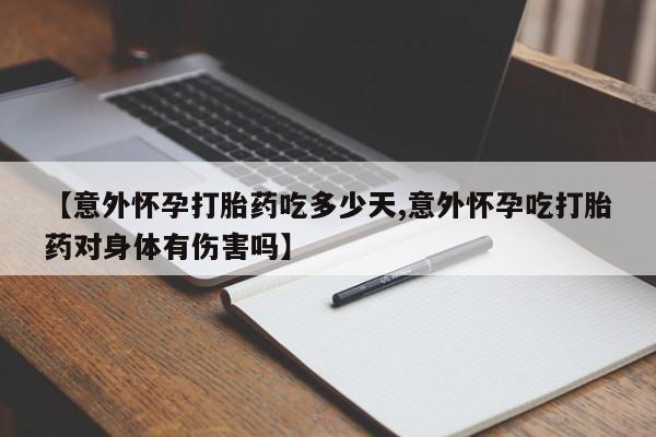 私人打胎药微信，【意外怀孕打胎药吃多少天,意外怀孕吃打胎药对身体有伤害吗】