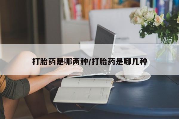 私人打胎药微信，打胎药是哪两种/打胎药是哪几种