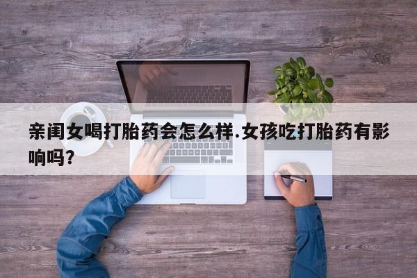 私人打胎药微信，亲闺女喝打胎药会怎么样.女孩吃打胎药有影响吗？